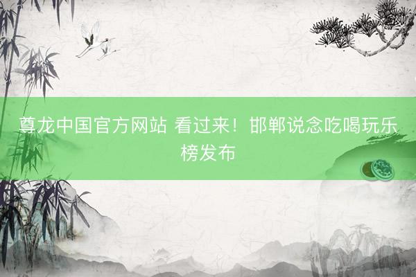 尊龙中国官方网站 看过来！邯郸说念吃喝玩乐榜发布