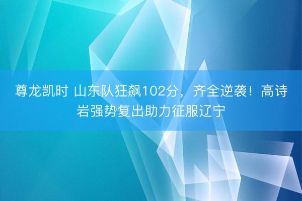 尊龙凯时 山东队狂飙102分，齐全逆袭！高诗岩强势复出助力征服辽宁