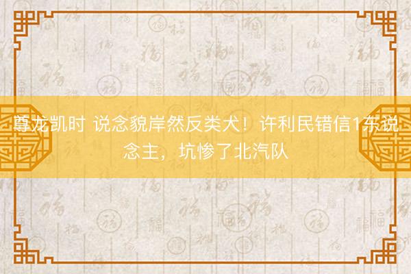 尊龙凯时 说念貌岸然反类犬！许利民错信1东说念主，坑惨了北汽队