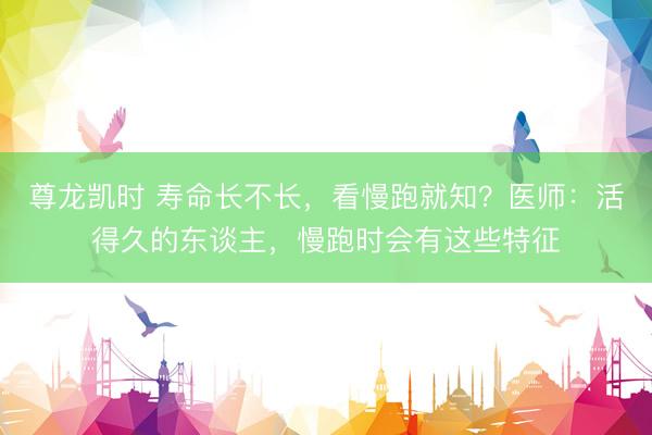 尊龙凯时 寿命长不长,看慢跑就知?医师:活得久的东谈主,慢跑时会有这些特征