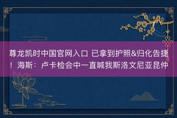 尊龙凯时中国官网入口 已拿到护照&归化告捷！海斯：卢卡检会中一直喊我斯洛文尼亚昆仲