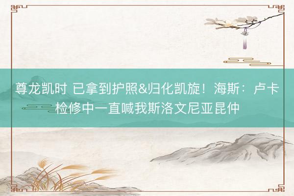 尊龙凯时 已拿到护照&归化凯旋！海斯：卢卡检修中一直喊我斯洛文尼亚昆仲