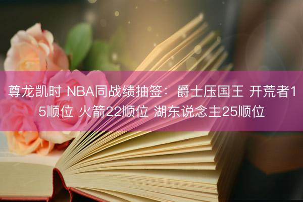 尊龙凯时 NBA同战绩抽签：爵士压国王 开荒者15顺位 火箭22顺位 湖东说念主25顺位