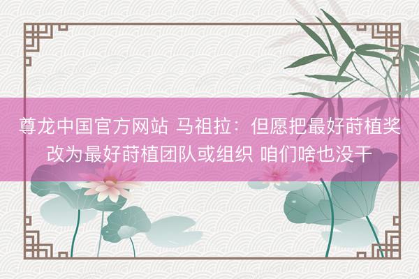 尊龙中国官方网站 马祖拉:但愿把最好莳植奖改为最好莳植团队或组织 咱们啥也没干
