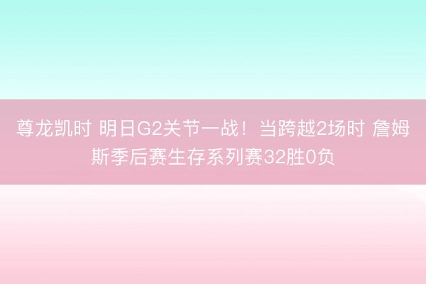 尊龙凯时 明日G2关节一战！当跨越2场时 詹姆斯季后赛生存系列赛32胜0负