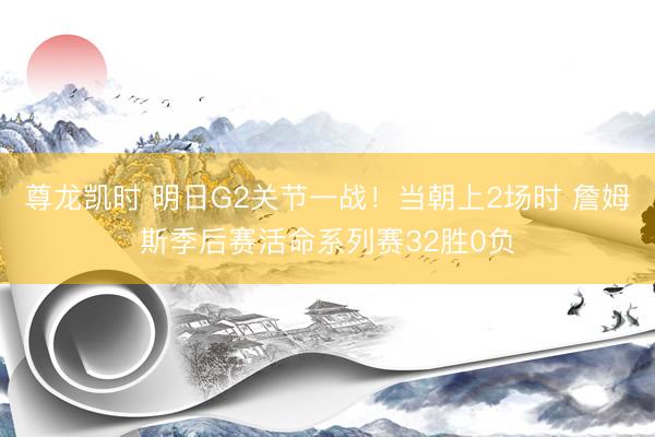 尊龙凯时 明日G2关节一战！当朝上2场时 詹姆斯季后赛活命系列赛32胜0负