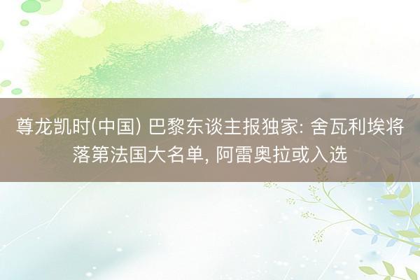 尊龙凯时(中国) 巴黎东谈主报独家: 舍瓦利埃将落第法国大名单， 阿雷奥拉或入选