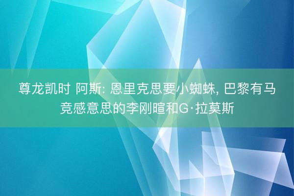 尊龙凯时 阿斯: 恩里克思要小蜘蛛， 巴黎有马竞感意思的李刚暄和G·拉莫斯