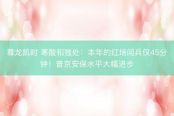 尊龙凯时 寒酸和独处：本年的红场阅兵仅45分钟！普京安保水平大幅进步