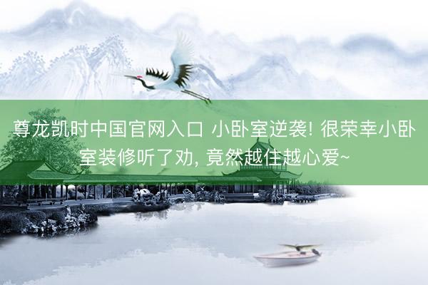 尊龙凯时中国官网入口 小卧室逆袭! 很荣幸小卧室装修听了劝， 竟然越住越心爱~