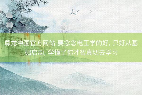 尊龙中国官方网站 要念念电工学的好， 只好从基础启动， 学懂了你才智真切去学习