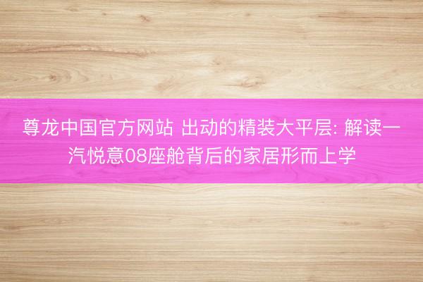 尊龙中国官方网站 出动的精装大平层: 解读一汽悦意08座舱背后的家居形而上学