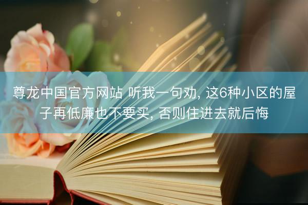 尊龙中国官方网站 听我一句劝, 这6种小区的屋子再低廉也不要买, 否则住进去就后悔