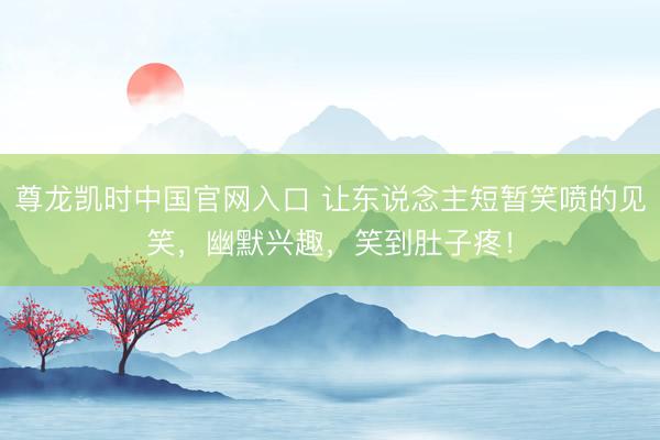 尊龙凯时中国官网入口 让东说念主短暂笑喷的见笑，幽默兴趣，笑到肚子疼！