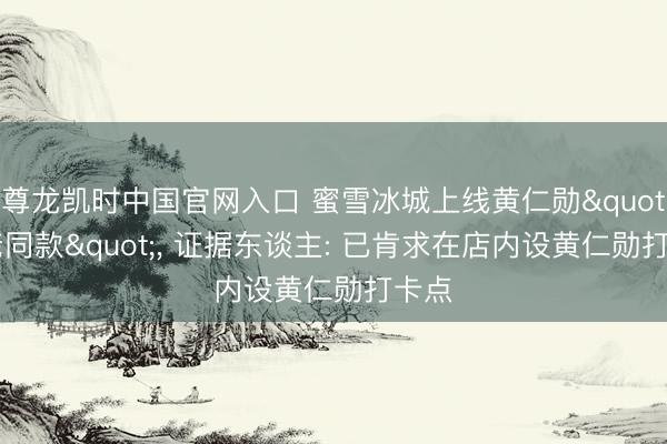 尊龙凯时中国官网入口 蜜雪冰城上线黄仁勋"大佬同款"， 证据东谈主: 已肯求在店内设黄仁勋打卡点
