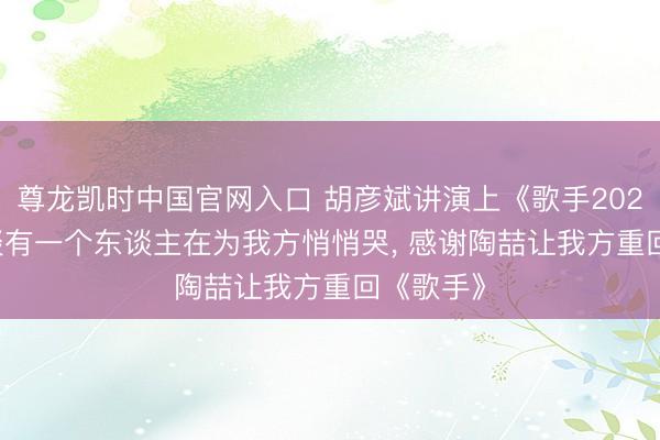 尊龙凯时中国官网入口 胡彦斌讲演上《歌手2026》: 知谈有一个东谈主在为我方悄悄哭， 感谢陶喆让我方重回《歌手》