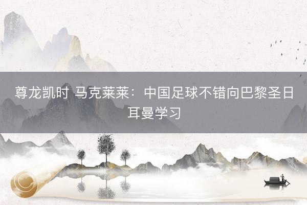 尊龙凯时 马克莱莱：中国足球不错向巴黎圣日耳曼学习