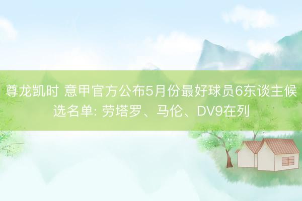 尊龙凯时 意甲官方公布5月份最好球员6东谈主候选名单: 劳塔罗、马伦、DV9在列