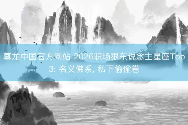 尊龙中国官方网站 2026职场狠东说念主星座Top3: 名义佛系， 私下偷偷卷