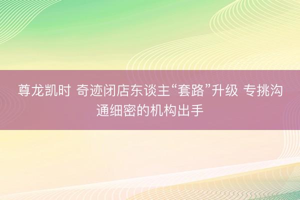 尊龙凯时 奇迹闭店东谈主“套路”升级 专挑沟通细密的机构出手