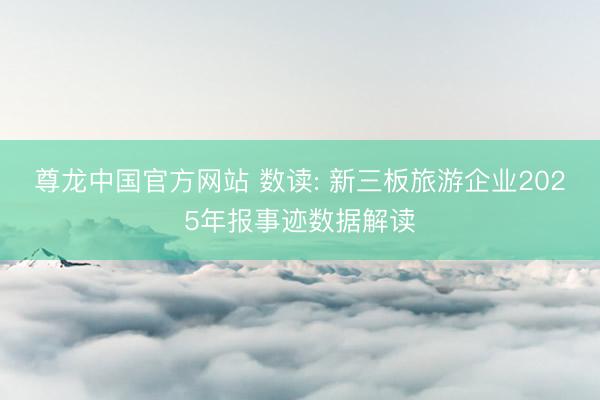 尊龙中国官方网站 数读: 新三板旅游企业2025年报事迹数据解读