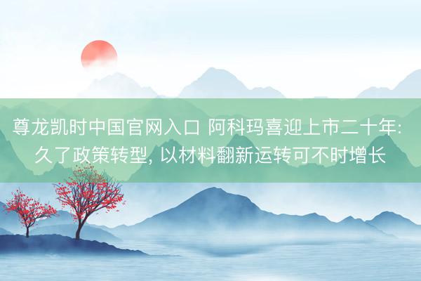 尊龙凯时中国官网入口 阿科玛喜迎上市二十年: 久了政策转型， 以材料翻新运转可不时增长