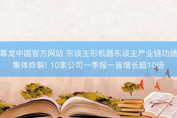 尊龙中国官方网站 东谈主形机器东谈主产业链功绩集体炸裂! 10家公司一季报一皆增长超10倍