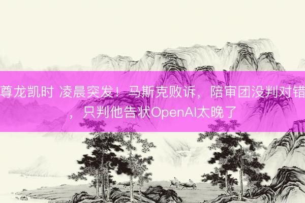 尊龙凯时 凌晨突发！马斯克败诉，陪审团没判对错，只判他告状OpenAI太晚了