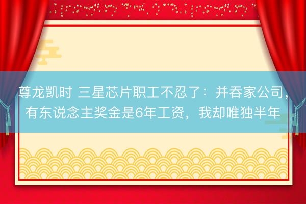 尊龙凯时 三星芯片职工不忍了：并吞家公司，有东说念主奖金是6年工资，我却唯独半年