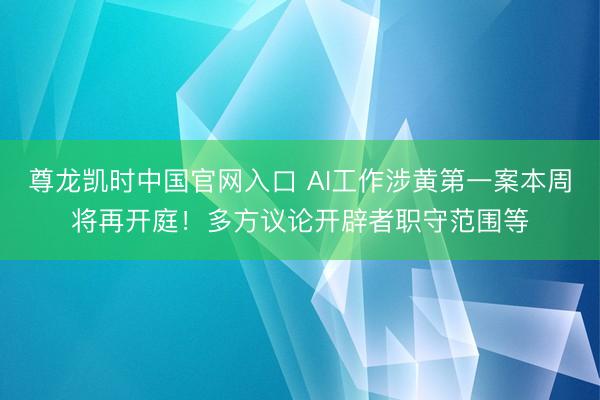 尊龙凯时中国官网入口 AI工作涉黄第一案本周将再开庭！多方议论开辟者职守范围等