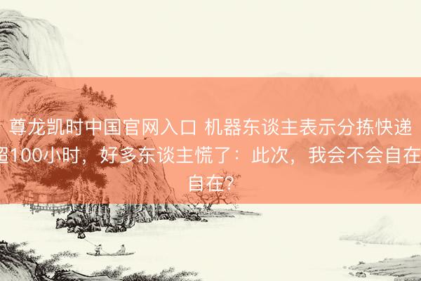 尊龙凯时中国官网入口 机器东谈主表示分拣快递超100小时，好多东谈主慌了：此次，我会不会自在？