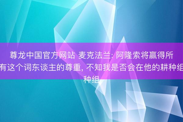 尊龙中国官方网站 麦克法兰: 阿隆索将赢得所有这个词东谈主的尊重， 不知我是否会在他的耕种组
