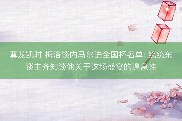 尊龙凯时 梅洛谈内马尔进全国杯名单: 统统东谈主齐知谈他关于这场盛宴的遑急性