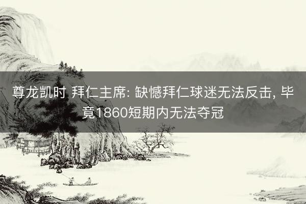 尊龙凯时 拜仁主席: 缺憾拜仁球迷无法反击， 毕竟1860短期内无法夺冠