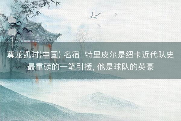 尊龙凯时(中国) 名宿: 特里皮尔是纽卡近代队史最重磅的一笔引援， 他是球队的英豪