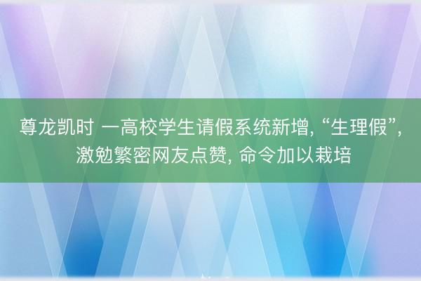 尊龙凯时 一高校学生请假系统新增， “生理假”， 激勉繁密网友点赞， 命令加以栽培