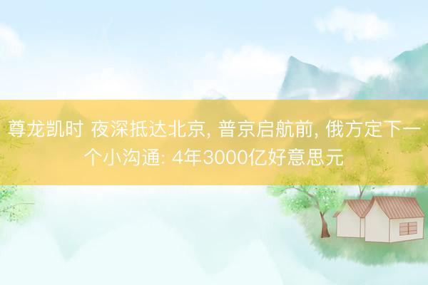 尊龙凯时 夜深抵达北京， 普京启航前， 俄方定下一个小沟通: 4年3000亿好意思元