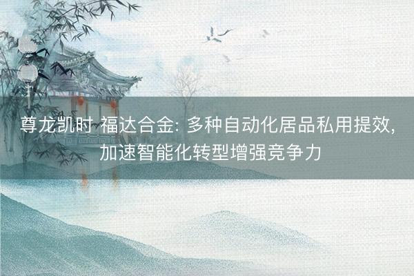 尊龙凯时 福达合金: 多种自动化居品私用提效， 加速智能化转型增强竞争力