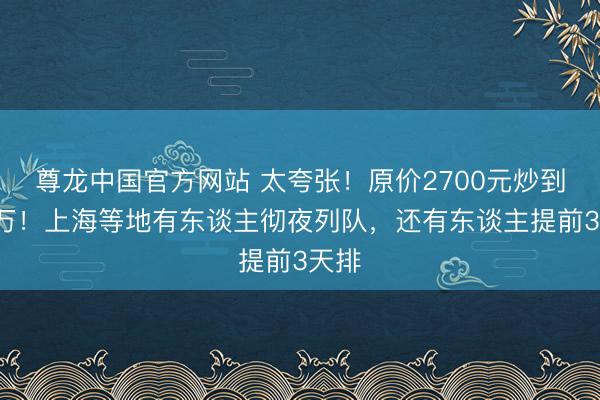 尊龙中国官方网站 太夸张！原价2700元炒到近7万！上海等地有东谈主彻夜列队，还有东谈主提前3天排