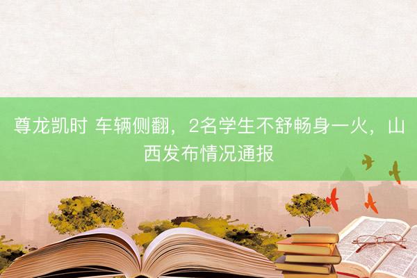 尊龙凯时 车辆侧翻，2名学生不舒畅身一火，山西发布情况通报