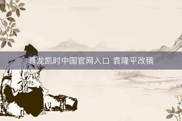 尊龙凯时中国官网入口 袁隆平改稿