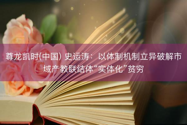 尊龙凯时(中国) 史运涛：以体制机制立异破解市域产教联结体“实体化”贫穷