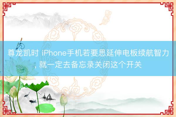 尊龙凯时 iPhone手机若要思延伸电板续航智力， 就一定去备忘录关闭这个开关