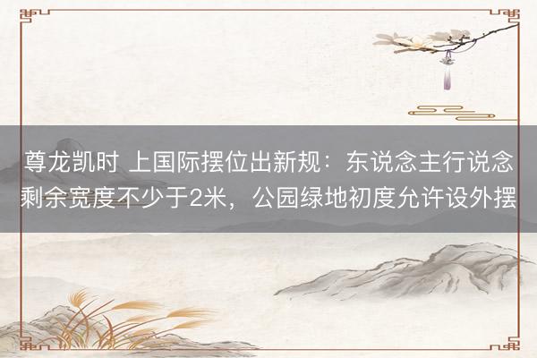 尊龙凯时 上国际摆位出新规：东说念主行说念剩余宽度不少于2米，公园绿地初度允许设外摆