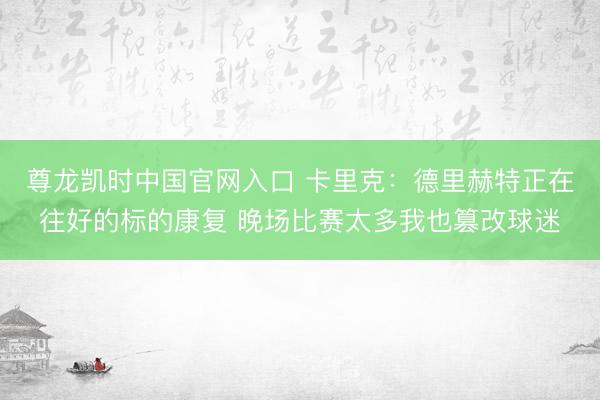 尊龙凯时中国官网入口 卡里克：德里赫特正在往好的标的康复 晚场比赛太多我也篡改球迷