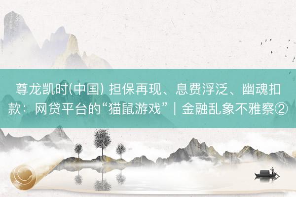 尊龙凯时(中国) 担保再现、息费浮泛、幽魂扣款：网贷平台的“猫鼠游戏”｜金融乱象不雅察②