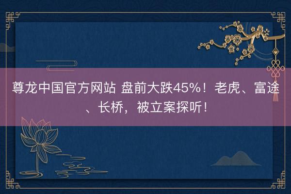 尊龙中国官方网站 盘前大跌45%！老虎、富途、长桥，被立案探听！