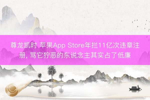 尊龙凯时 苹果App Store年拦11亿次违章注册， 骂它狞恶的东说念主其实占了低廉