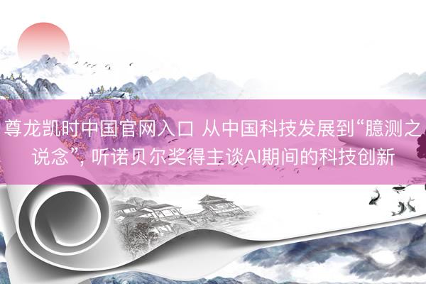 尊龙凯时中国官网入口 从中国科技发展到“臆测之说念”， 听诺贝尔奖得主谈AI期间的科技创新