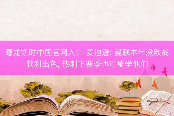 尊龙凯时中国官网入口 麦迪逊: 曼联本年没欧战获利出色， 热刺下赛季也可能学他们